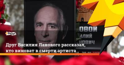 Василий Лановой - Друг Василия Ланового рассказал, кто виноват в смерти артиста - ridus.ru