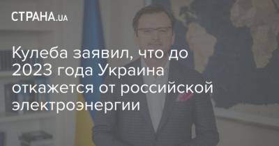 Дмитрий Кулеба - Кулеба заявил, что до 2023 года Украина откажется от российской электроэнергии - strana.ua - Украина - Тарифы