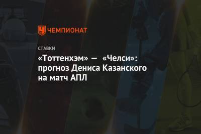 Гарри Кейн - Денис Казанский - «Тоттенхэм» — «Челси»: прогноз Дениса Казанского на матч АПЛ - championat.com