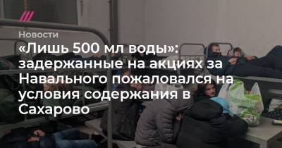 «Лишь 500 мл воды»: задержанные на акциях за Навального пожаловался на условия содержания в Сахарово - tvrain.ru