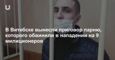 В Витебске вынесли приговор парню, которого обвинили в нападении на 9 милиционеров - news.tut.by - Витебск
