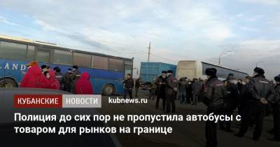 Полиция до сих пор не пропустила автобусы с товаром для рынков на границе - kubnews.ru - Краснодарский край - Кубань - Ставрополье - Пятигорск