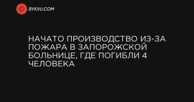 Начато производство из-за пожара в запорожской больнице, где погибли 4 человека - bykvu.com
