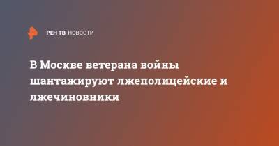 В Москве ветерана войны шантажируют лжеполицейские и лжечиновники - ren.tv - Москва - район Таганский