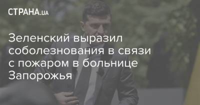 Владимир Зеленский - Максим Степанов - Зеленский выразил соболезнования в связи с пожаром в больнице Запорожья - strana.ua - Запорожье