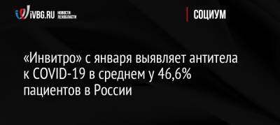 «Инвитро» с января выявляет антитела к COVID-19 в среднем у 46,6% пациентов в России - ivbg.ru - Москва - Россия - Санкт-Петербург
