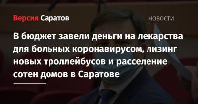 В бюджет завели деньги на лекарства для больных коронавирусом, лизинг новых троллейбусов и расселение сотен домов в Саратове - nversia.ru - Саратовская обл. - Саратов