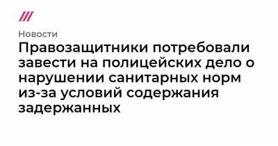 Правозащитники потребовали завести на полицейских дело о нарушении санитарных норм из-за условий содержания задержанных - tvrain.ru