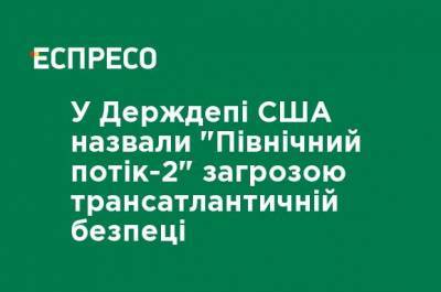 Нед Прайс - В Госдепе США назвали "Северный поток-2" угрозой трансатлантической безопасности - ru.espreso.tv - США