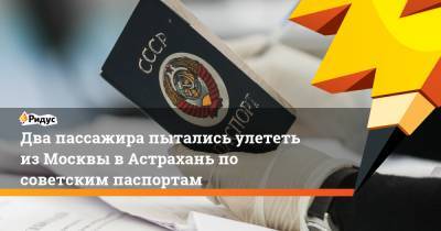Два пассажира пытались улететь из Москвы в Астрахань по советским паспортам - ridus.ru - Москва - Астрахань