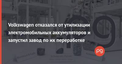 Volkswagen отказался от утилизации электромобильных аккумуляторов и запустил завод по их переработке - thepage.ua