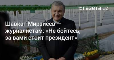 Шавкат Мирзиеев - Шавкат Мирзиёев — журналистам: «Не бойтесь, за вами стоит президент» - gazeta.uz - Узбекистан