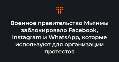 Военное правительство Мьянмы заблокировало Facebook, Instagram и WhatsApp, которые используют для организации протестов - hromadske.ua - Бирма