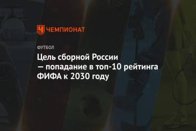 Александр Дюков - Цель сборной России — попадание в топ-10 рейтинга ФИФА к 2030 году - championat.com - Москва