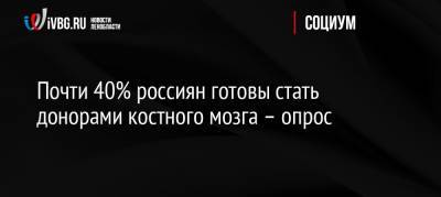 Почти 40% россиян готовы стать донорами костного мозга – опрос - ivbg.ru - Россия