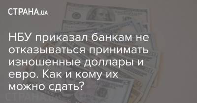 НБУ приказал банкам не отказываться принимать изношенные доллары и евро. Как и кому их можно сдать? - strana.ua