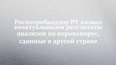 Любовь Авдонина - Роспотребнадзор РТ назвал неактуальными результаты анализов на коронавирус, сданные в другой стране - chelny-izvest.ru