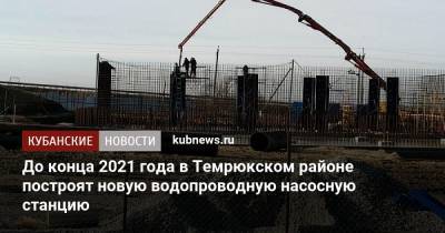 Вениамин Кондратьев - До конца 2021 года в Темрюкском районе построят новую водопроводную насосную станцию - kubnews.ru - Темрюк