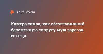 Камера сняла, как обезглавивший беременную супругу муж зарезал ее отца - ren.tv - Пермь