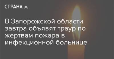 В Запорожской области завтра объявят траур по жертвам пожара в инфекционной больнице - strana.ua - Запорожская обл. - Запорожье