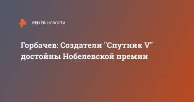 Михаил Горбачев - Горбачев: Создатели "Спутник V" достойны Нобелевской премии - ren.tv