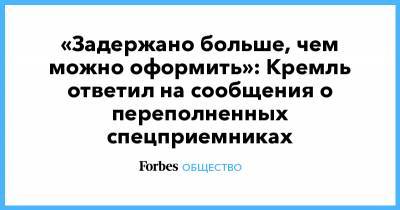 Дмитрий Песков - «Задержано больше, чем можно оформить»: Кремль ответил на сообщения о переполненных спецприемниках - forbes.ru