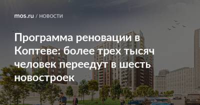 Сергей Левкин - Программа реновации в Коптеве: более трех тысяч человек переедут в шесть новостроек - mos.ru - Москва - район Коптево