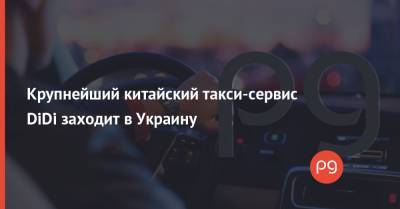 Крупнейший китайский такси-сервис DiDi заходит в Украину - thepage.ua - с. 2020 Года