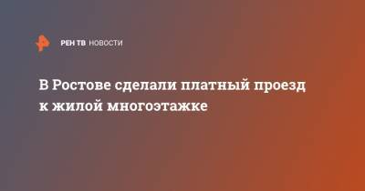 В Ростове сделали платный проезд к жилой многоэтажке - ren.tv - Ростов-На-Дону - Дома