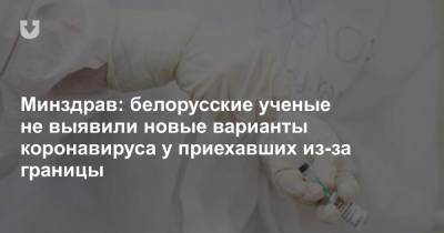 Минздрав: белорусские ученые не выявили новые варианты коронавируса у приехавших из-за границы - news.tut.by - Англия - Белоруссия