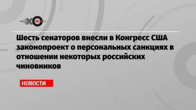 Владимир Путин - Алексей Навальный - Шесть сенаторов внесли в Конгресс США законопроект о персональных санкциях в отношении некоторых российских чиновников - echo.msk.ru - США