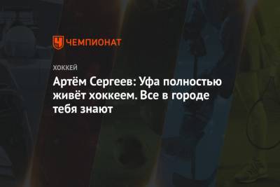Артем Сергеев - Артём Сергеев: Уфа полностью живёт хоккеем. Все в городе тебя знают - championat.com - Москва - Уфа