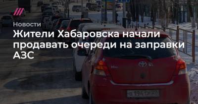 Жители Хабаровска начали продавать очереди на заправки АЗС - tvrain.ru - Хабаровский край - Хабаровск