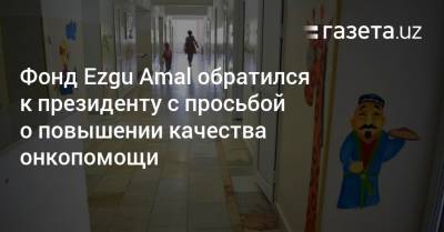 Шавкат Мирзиеев - Фонд Ezgu Amal обратился к президенту с просьбой о повышении качества онкопомощи - gazeta.uz - Узбекистан