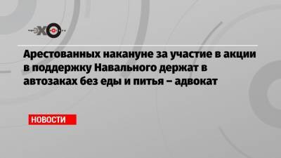 Алексей Навальный - Арестованных накануне за участие в акции в поддержку Навального держат в автозаках без еды и питья – адвокат - echo.msk.ru - Москва