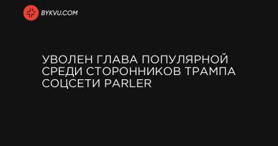 Дональд Трамп - Уволен глава популярной среди сторонников Трампа соцсети Parler - bykvu.com - США