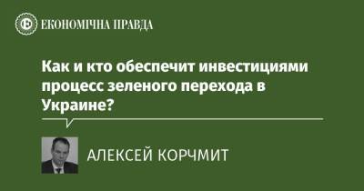 Как и кто обеспечит инвестициями процесс зеленого перехода в Украине? - epravda.com.ua
