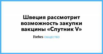 Швеция рассмотрит возможность закупки вакцины «Спутник V» - forbes.ru - Швеция