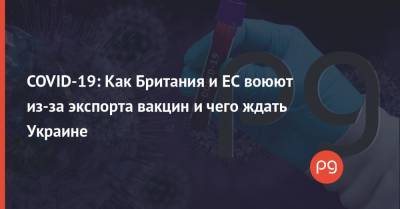 COVID-19: Как Британия и ЕС воюют из-за экспорта вакцин и чего ждать Украине - thepage.ua - США - Украина - Англия - Лондон - Франция - Швеция - Испания - Брюссель