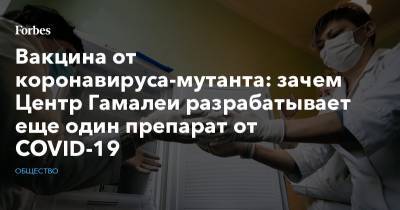 Татьяна Семенова - Вакцина от коронавируса-мутанта: зачем Центр Гамалеи разрабатывает еще один препарат от COVID-19 - forbes.ru