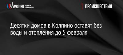 Десятки домов в Колпино оставят без воды и отопления до 5 февраля - ivbg.ru - Санкт-Петербург - Кировск - район Невский