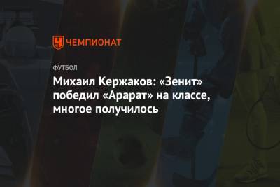 Михаил Кержаков - Михаил Кержаков: «Зенит» победил «Арарат» на классе, многое получилось - championat.com - Санкт-Петербург