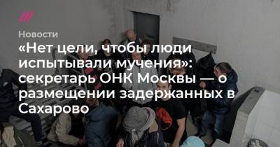 Дмитрий Иванов - «Нет цели, чтобы люди испытывали мучения»: секретарь ОНК Москвы — о размещении задержанных в Сахарово - tvrain.ru - Москва