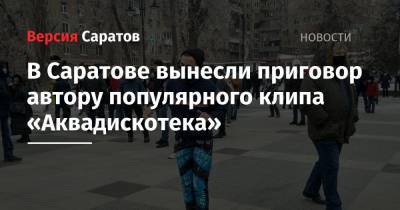 В Саратове вынесли приговор автору популярного клипа «Аквадискотека» - nversia.ru - Саратов
