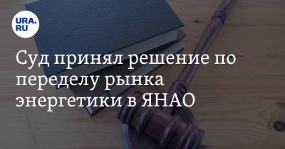 Суд принял решение по переделу рынка энергетики в ЯНАО - ura.news - Тюмень - окр. Янао