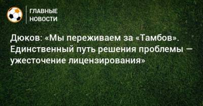 Александр Дюков - Дюков: «Мы переживаем за «Тамбов». Единственный путь решения проблемы — ужесточение лицензирования» - bombardir.ru - Тамбов