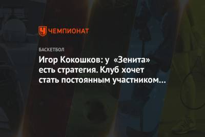 Хавьер Паскуаля - Игор Кокошков: у «Зенита» есть стратегия. Клуб хочет стать постоянным участником Евролиги - championat.com - Санкт-Петербург