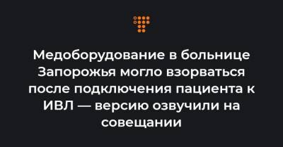 Максим Степанов - Медоборудование в больнице Запорожья могло взорваться после подключения пациента к ИВЛ — версию озвучили на совещании - hromadske.ua - Запорожье