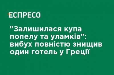 "Осталась куча пепла и обломков": взрыв полностью уничтожил один отель в Греции - ru.espreso.tv - Македония - Греция