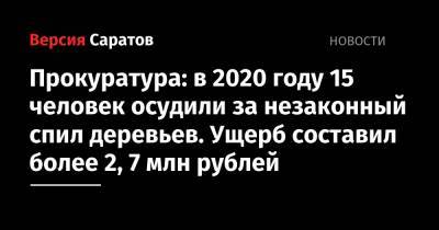 Прокуратура: в 2020 году 15 человек осудили за незаконный спил деревьев. Ущерб составил более 2,7 млн рублей - nversia.ru - район Аткарский